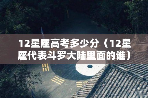 12星座高考多少分（12星座代表斗罗大陆里面的谁）