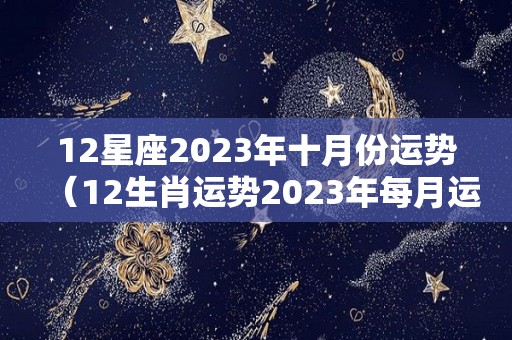 12星座2023年十月份运势（12生肖运势2023年每月运势详解势详解）