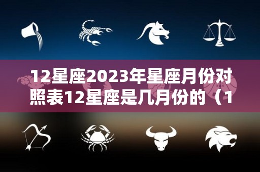 12星座2023年星座月份对照表12星座是几月份的（12 23 星座）