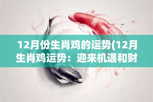 12月份生肖鸡的运势(12月生肖鸡运势：迎来机遇和财富)