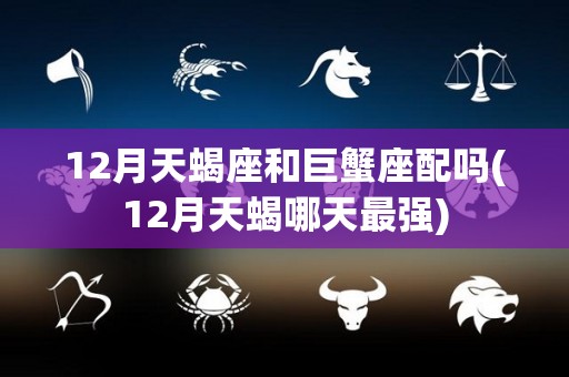 12月天蝎座和巨蟹座配吗(12月天蝎哪天最强)