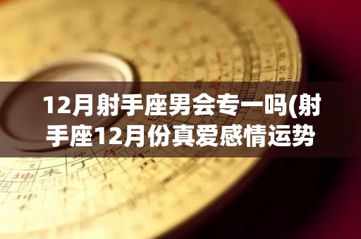 12月射手座男会专一吗(射手座12月份真爱感情运势2020)