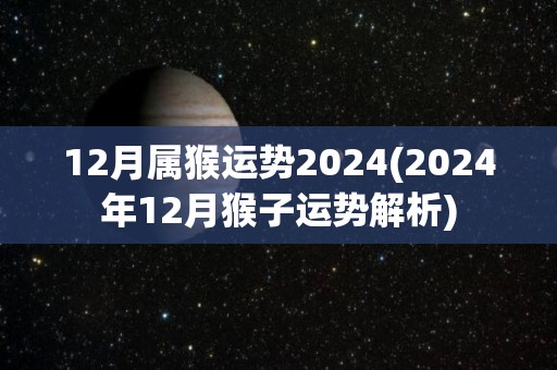12月属猴运势2024(2024年12月猴子运势解析)
