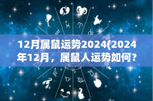 12月属鼠运势2024(2024年12月，属鼠人运势如何？50字内翻译成自然语言。)