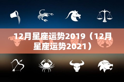 12月星座运势2019（12月星座运势2021）