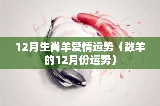 12月生肖羊爱情运势（数羊的12月份运势）
