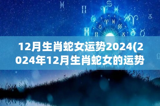 12月生肖蛇女运势2024(2024年12月生肖蛇女的运势展望)