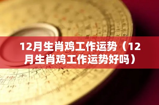 12月生肖鸡工作运势（12月生肖鸡工作运势好吗）