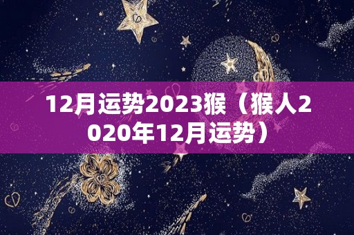12月运势2023猴（猴人2020年12月运势）