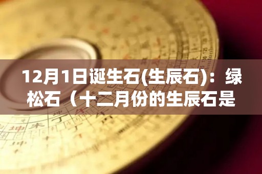 12月1日诞生石(生辰石)：绿松石（十二月份的生辰石是什么石）