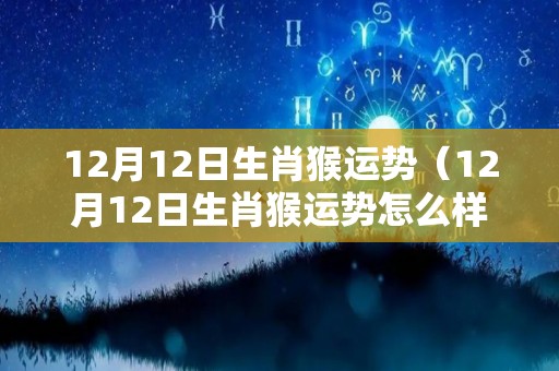 12月12日生肖猴运势（12月12日生肖猴运势怎么样）