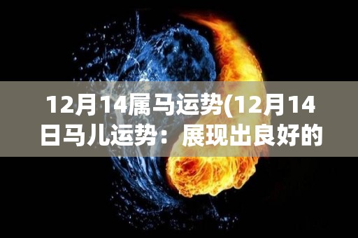 12月14属马运势(12月14日马儿运势：展现出良好的表现和领导才能)