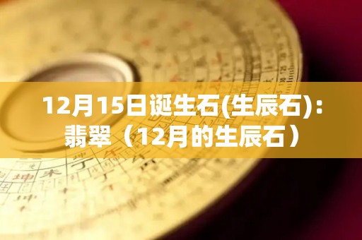 12月15日诞生石(生辰石)：翡翠（12月的生辰石）