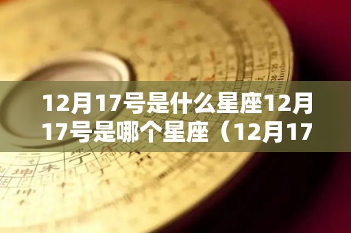 12月17号是什么星座12月17号是哪个星座（12月17日是什么星座呀）