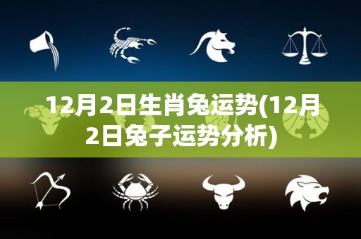 12月2日生肖兔运势(12月2日兔子运势分析)