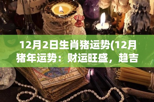 12月2日生肖猪运势(12月猪年运势：财运旺盛，趋吉避凶，稳步前行！)