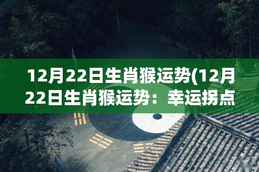 12月22日生肖猴运势(12月22日生肖猴运势：幸运拐点将至)