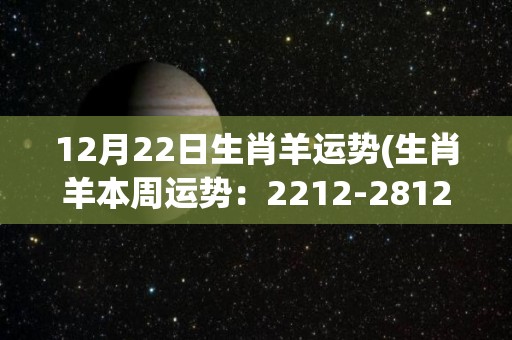 12月22日生肖羊运势(生肖羊本周运势：2212-2812)