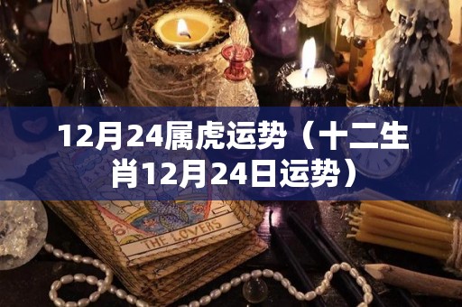 12月24属虎运势（十二生肖12月24日运势）