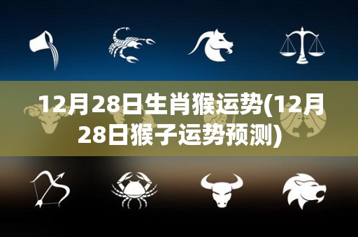 12月28日生肖猴运势(12月28日猴子运势预测)