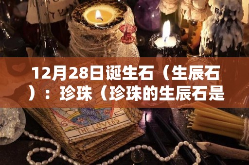 12月28日诞生石（生辰石）：珍珠（珍珠的生辰石是几月）