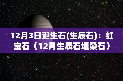 12月3日诞生石(生辰石)：红宝石（12月生辰石坦桑石）