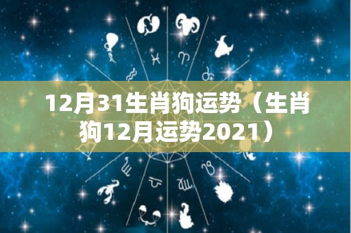 12月31生肖狗运势（生肖狗12月运势2021）