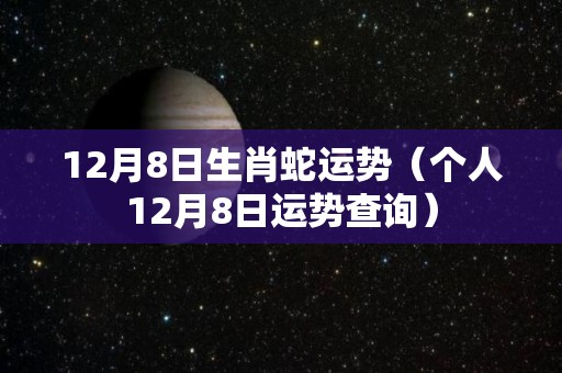 12月8日生肖蛇运势（个人12月8日运势查询）