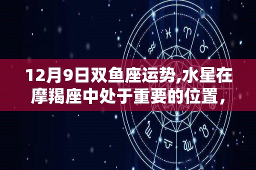 12月9日双鱼座运势,水星在摩羯座中处于重要的位置，你对自身的看法会迟钝一点