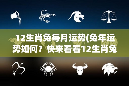 12生肖兔每月运势(兔年运势如何？快来看看12生肖兔每月运势预测！)