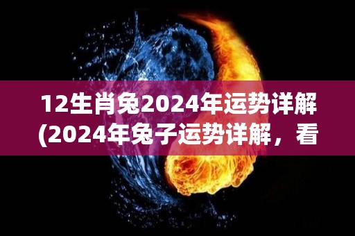 12生肖兔2024年运势详解(2024年兔子运势详解，看看你的运势如何！)