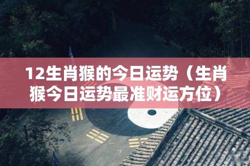 12生肖猴的今日运势（生肖猴今日运势最准财运方位）