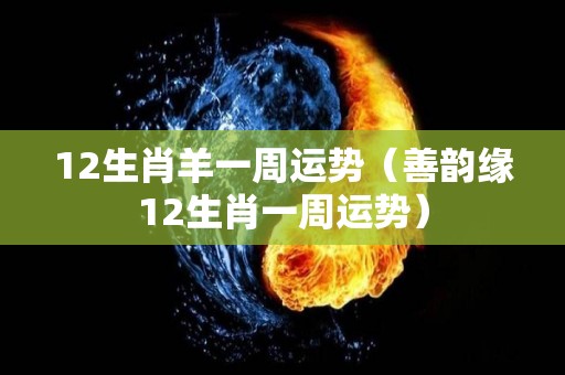 12生肖羊一周运势（善韵缘12生肖一周运势）