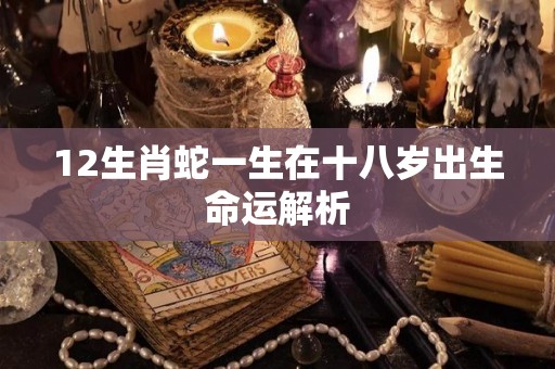 12生肖蛇一生在十八岁出生命运解析