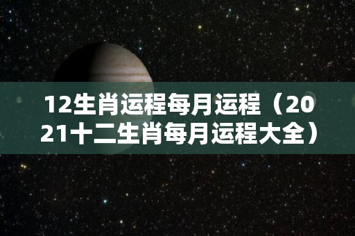 12生肖运程每月运程（2021十二生肖每月运程大全）