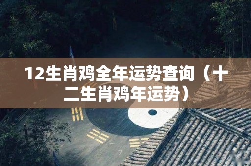 12生肖鸡全年运势查询（十二生肖鸡年运势）