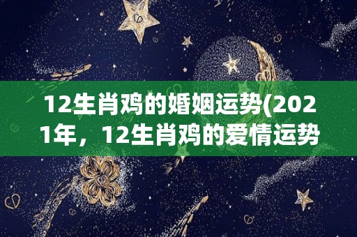 12生肖鸡的婚姻运势(2021年，12生肖鸡的爱情运势如何？)