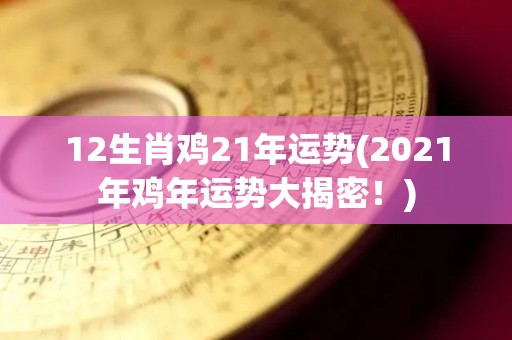 12生肖鸡21年运势(2021年鸡年运势大揭密！)