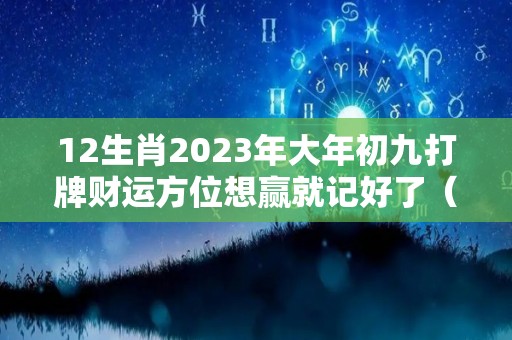 12生肖2023年大年初九打牌财运方位想赢就记好了（2021大年初三哪个方位赢钱）