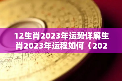 12生肖2023年运势详解生肖2023年运程如何（2023年生肖运势详解最新完整版）