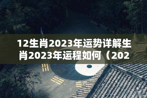 12生肖2023年运势详解生肖2023年运程如何（2023年运程十二生肖运程属）