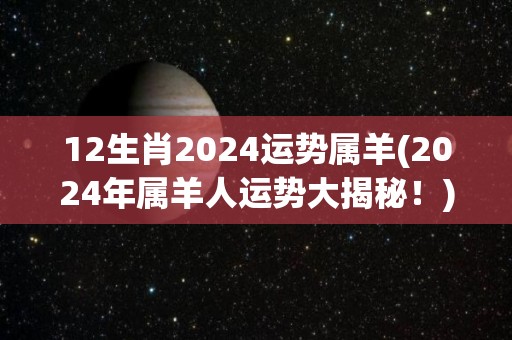 12生肖2024运势属羊(2024年属羊人运势大揭秘！)