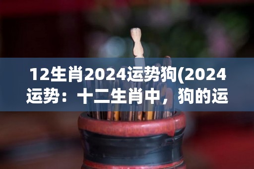 12生肖2024运势狗(2024运势：十二生肖中，狗的运势如何？)