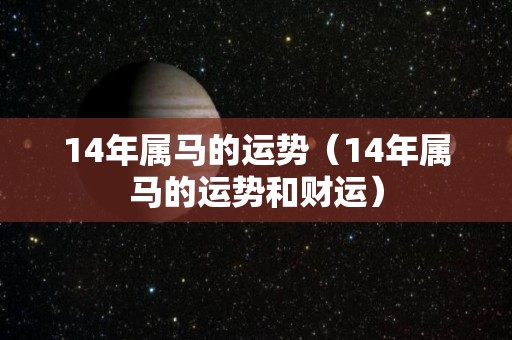 14年属马的运势（14年属马的运势和财运）