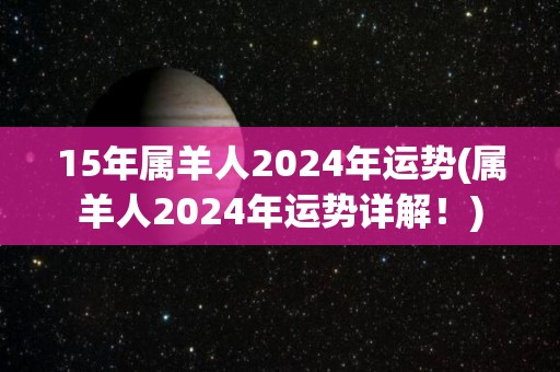 15年属羊人2024年运势(属羊人2024年运势详解！)