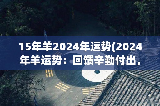 15年羊2024年运势(2024年羊运势：回馈辛勤付出，迎来美好未来)