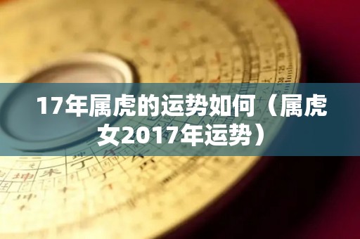 17年属虎的运势如何（属虎女2017年运势）
