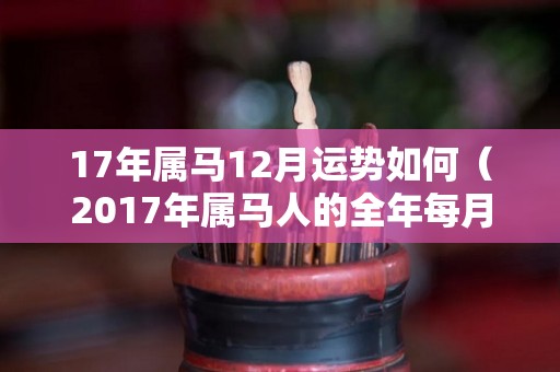 17年属马12月运势如何（2017年属马人的全年每月）