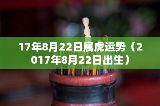 17年8月22日属虎运势（2017年8月22日出生）