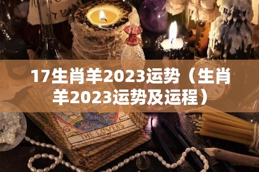 17生肖羊2023运势（生肖羊2023运势及运程）